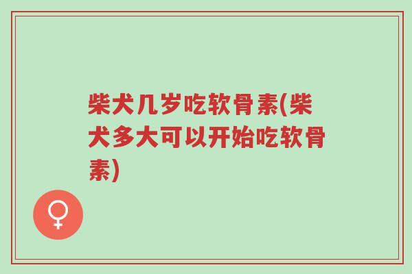 柴犬几岁吃软骨素(柴犬多大可以开始吃软骨素)-第1张图片-超越 柴犬几岁吃软骨素(柴犬多大可以开始吃软骨素)-第1张图片-超越
