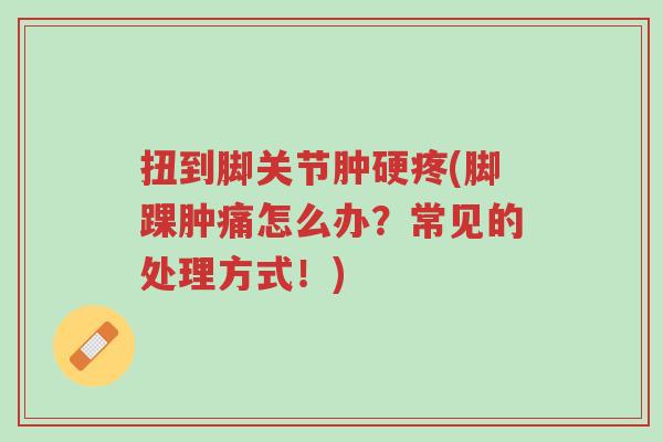 扭到脚关节肿硬疼(脚踝肿痛怎么办?常见的处理方式!)-第1张图片-超越 扭到脚关节肿硬疼(脚踝肿痛怎么办?常见的处理方式!)-第1张图片-超越