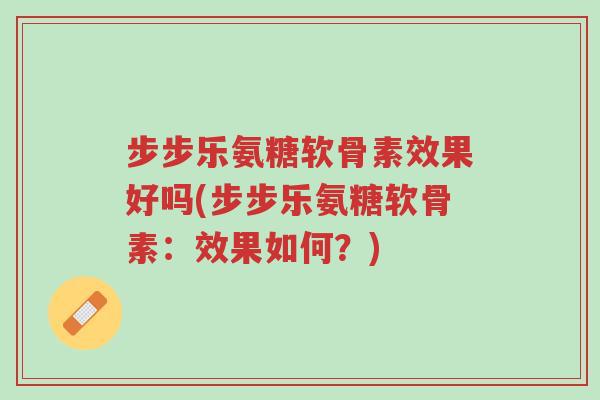 步步乐氨糖软骨素效果好吗(步步乐氨糖软骨素:效果如何?)-第1张图片-超越 步步乐氨糖软骨素效果好吗(步步乐氨糖软骨素:效果如何?)-第1张图片-超越