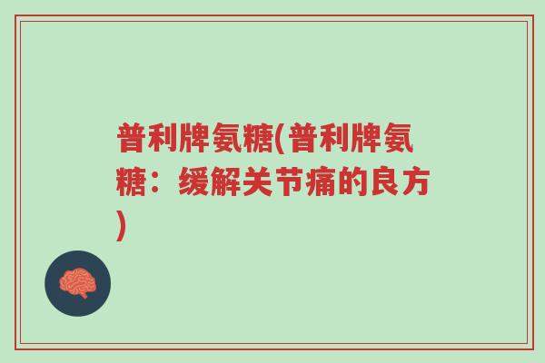普利牌氨糖(普利牌氨糖:缓解关节痛的良方)-第1张图片-超越 普利牌氨糖(普利牌氨糖:缓解关节痛的良方)-第1张图片-超越
