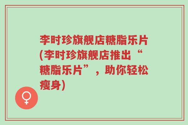 李时珍旗舰店糖脂乐片(李时珍旗舰店推出“糖脂乐片”,助你轻松瘦身)-第1张图片-超越 李时珍旗舰店糖脂乐片(李时珍旗舰店推出“糖脂乐片”,助你轻松瘦身)-第1张图片-超越
