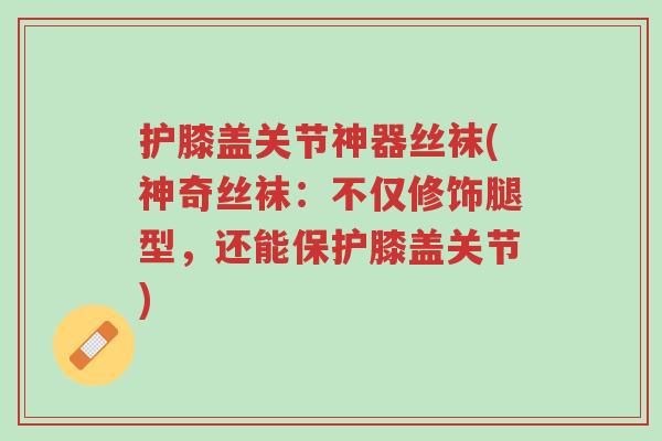 护膝盖关节神器丝袜(神奇丝袜:不仅修饰腿型,还能保护膝盖关节)-第1张图片-超越 护膝盖关节神器丝袜(神奇丝袜:不仅修饰腿型,还能保护膝盖关节)-第1张图片-超越