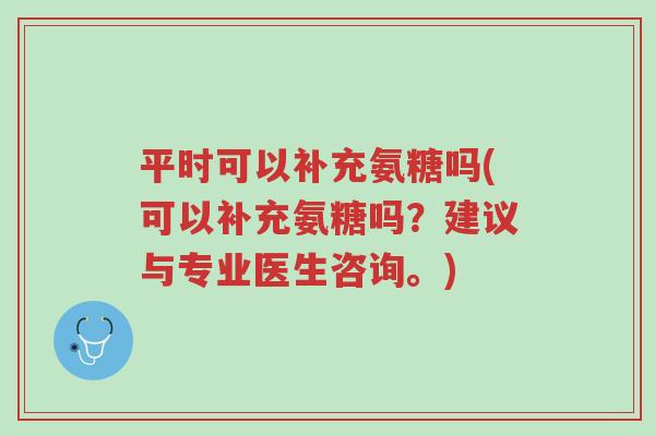 平时可以补充氨糖吗(可以补充氨糖吗?建议与专业医生咨询。)-第1张图片-超越 平时可以补充氨糖吗(可以补充氨糖吗?建议与专业医生咨询。)-第1张图片-超越