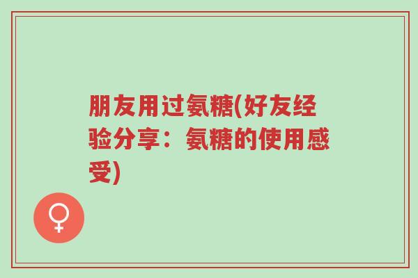 朋友用过氨糖(好友经验分享:氨糖的使用感受)-第1张图片-超越 朋友用过氨糖(好友经验分享:氨糖的使用感受)-第1张图片-超越