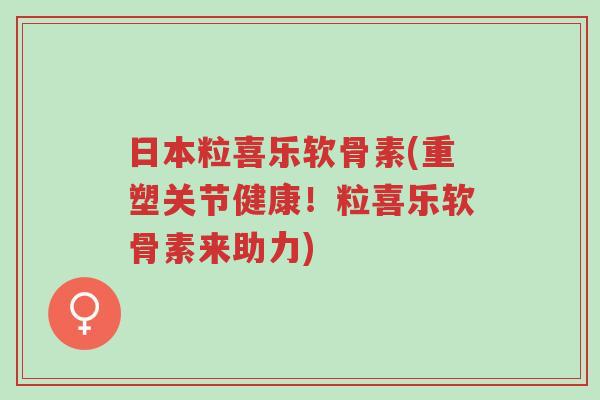 日本粒喜乐软骨素(重塑关节健康!粒喜乐软骨素来助力)-第1张图片-超越 日本粒喜乐软骨素(重塑关节健康!粒喜乐软骨素来助力)-第1张图片-超越