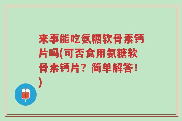 来事能吃氨糖软骨素钙片吗(可否食用氨糖软骨素钙片?简单解答!)-第1张图片-超越 来事能吃氨糖软骨素钙片吗(可否食用氨糖软骨素钙片?简单解答!)-第1张图片-超越