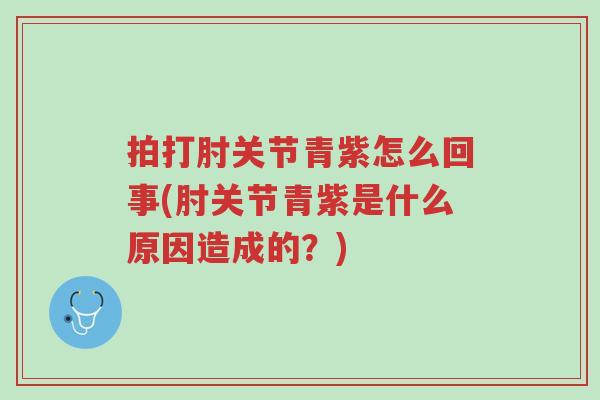 拍打肘关节青紫怎么回事(肘关节青紫是什么原因造成的?)-第1张图片-超越 拍打肘关节青紫怎么回事(肘关节青紫是什么原因造成的?)-第1张图片-超越