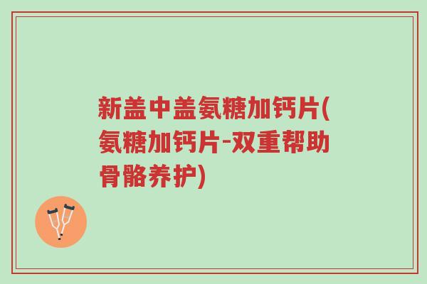 新盖中盖氨糖加钙片(氨糖加钙片-双重帮助骨骼养护)-第1张图片-超越