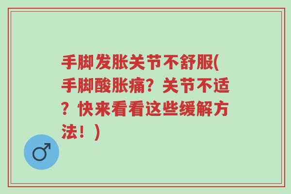 手脚发胀关节不舒服(手脚酸胀痛?关节不适?快来看看这些缓解方法!)-第1张图片-超越 手脚发胀关节不舒服(手脚酸胀痛?关节不适?快来看看这些缓解方法!)-第1张图片-超越
