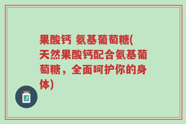 果酸钙 氨基葡萄糖(天然果酸钙配合氨基葡萄糖,全面呵护你的身体)-第1张图片-超越 果酸钙 氨基葡萄糖(天然果酸钙配合氨基葡萄糖,全面呵护你的身体)-第1张图片-超越