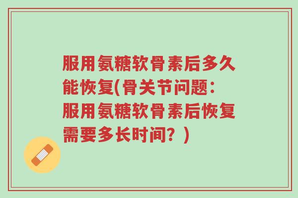 服用氨糖软骨素后多久能恢复(骨关节问题:服用氨糖软骨素后恢复需要多长时间?)-第1张图片-超越 服用氨糖软骨素后多久能恢复(骨关节问题:服用氨糖软骨素后恢复需要多长时间?)-第1张图片-超越