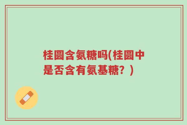 桂圆含氨糖吗(桂圆中是否含有氨基糖?)-第1张图片-超越 桂圆含氨糖吗(桂圆中是否含有氨基糖?)-第1张图片-超越