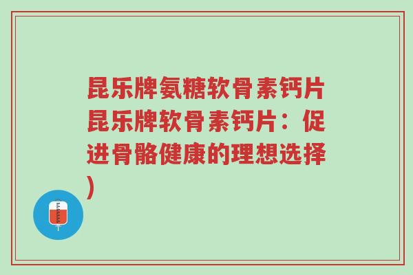 昆乐牌氨糖软骨素钙片昆乐牌软骨素钙片:促进骨骼健康的理想选择)-第1张图片-超越 昆乐牌氨糖软骨素钙片昆乐牌软骨素钙片:促进骨骼健康的理想选择)-第1张图片-超越