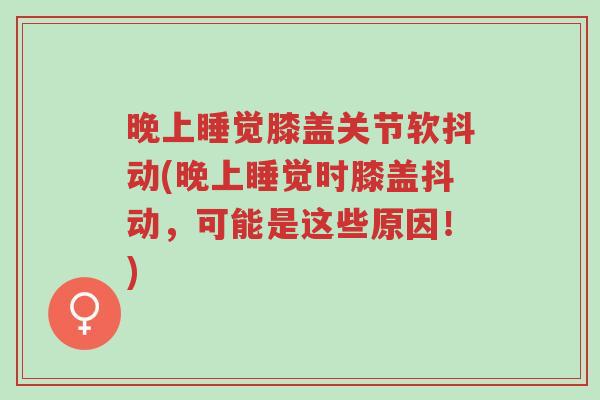 晚上睡觉膝盖关节软抖动(晚上睡觉时膝盖抖动,可能是这些原因!)-第1张图片-超越 晚上睡觉膝盖关节软抖动(晚上睡觉时膝盖抖动,可能是这些原因!)-第1张图片-超越