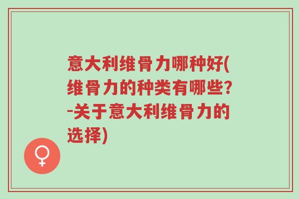 意大利维骨力哪种好(维骨力的种类有哪些?-关于意大利维骨力的选择)-第1张图片-超越 意大利维骨力哪种好(维骨力的种类有哪些?-关于意大利维骨力的选择)-第1张图片-超越