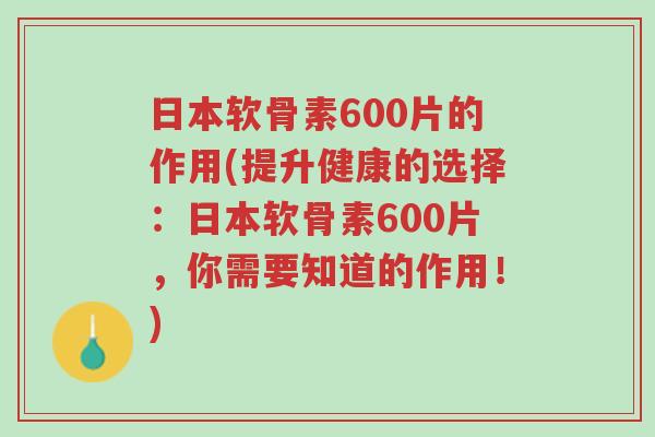 日本软骨素600片的作用(提升健康的选择:日本软骨素600片,你需要知道的作用!)-第1张图片-超越 日本软骨素600片的作用(提升健康的选择:日本软骨素600片,你需要知道的作用!)-第1张图片-超越