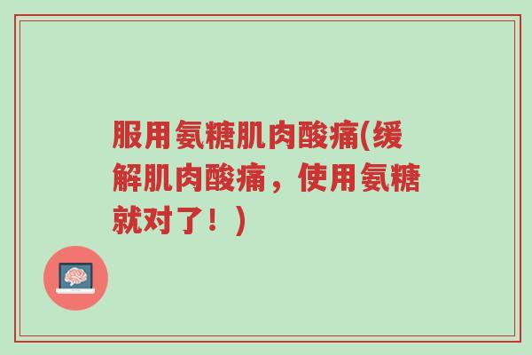 服用氨糖肌肉酸痛(缓解肌肉酸痛,使用氨糖就对了!)-第1张图片-超越 服用氨糖肌肉酸痛(缓解肌肉酸痛,使用氨糖就对了!)-第1张图片-超越