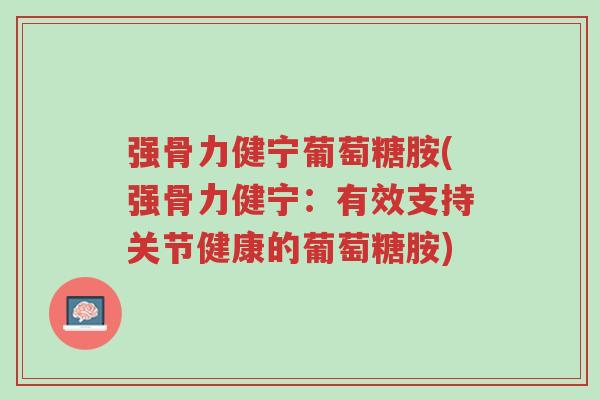 强骨力健宁葡萄糖胺(强骨力健宁:有效支持关节健康的葡萄糖胺)-第1张图片-超越 强骨力健宁葡萄糖胺(强骨力健宁:有效支持关节健康的葡萄糖胺)-第1张图片-超越