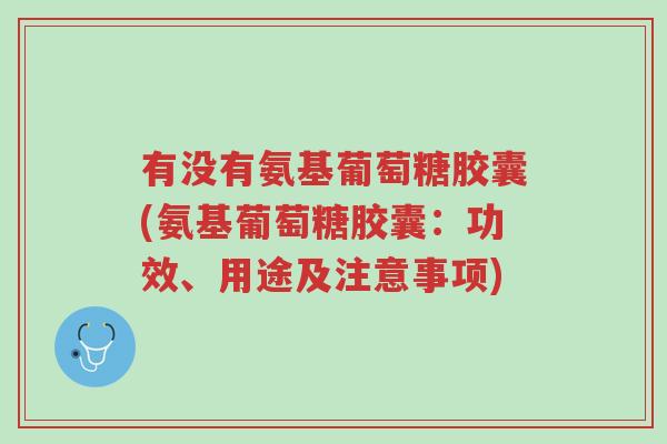 有没有氨基葡萄糖胶囊(氨基葡萄糖胶囊:功效、用途及注意事项)-第1张图片-超越 有没有氨基葡萄糖胶囊(氨基葡萄糖胶囊:功效、用途及注意事项)-第1张图片-超越