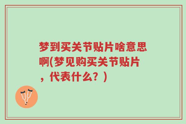 梦到买关节贴片啥意思啊(梦见购买关节贴片,代表什么?)-第1张图片-超越 梦到买关节贴片啥意思啊(梦见购买关节贴片,代表什么?)-第1张图片-超越