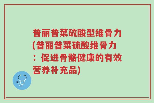 普丽普菜硫酸型维骨力(普丽普菜硫酸维骨力:促进骨骼健康的有效营养补充品)-第1张图片-超越 普丽普菜硫酸型维骨力(普丽普菜硫酸维骨力:促进骨骼健康的有效营养补充品)-第1张图片-超越