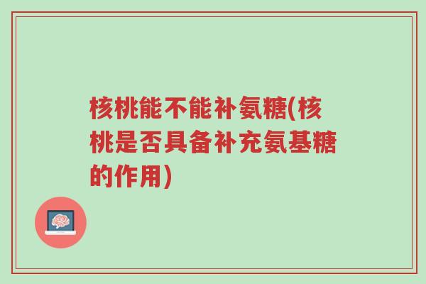 核桃能不能补氨糖(核桃是否具备补充氨基糖的作用)-第1张图片-超越 核桃能不能补氨糖(核桃是否具备补充氨基糖的作用)-第1张图片-超越