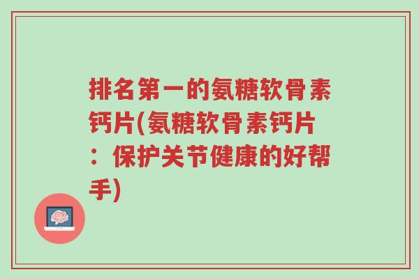排名第一的氨糖软骨素钙片(氨糖软骨素钙片:保护关节健康的好帮手)-第1张图片-超越 排名第一的氨糖软骨素钙片(氨糖软骨素钙片:保护关节健康的好帮手)-第1张图片-超越