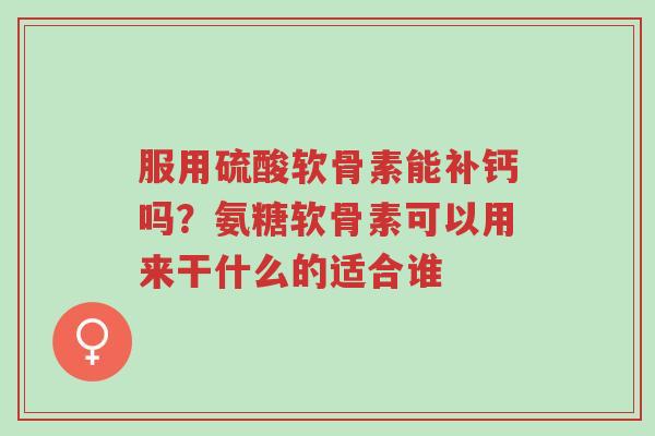 服用硫酸软骨素能补钙吗?氨糖软骨素可以用来干什么的适合谁-第1张图片-超越 服用硫酸软骨素能补钙吗?氨糖软骨素可以用来干什么的适合谁-第1张图片-超越