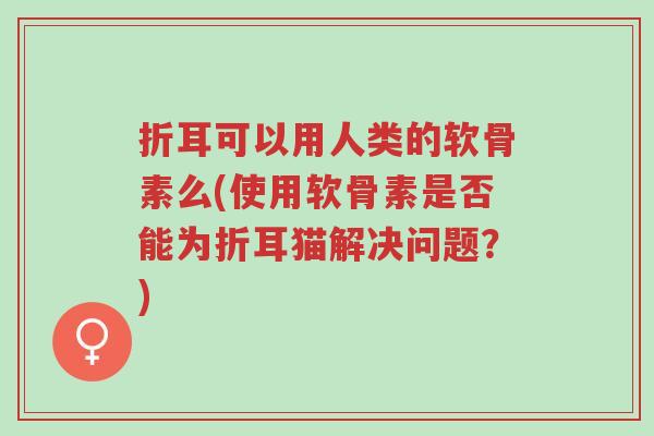 折耳可以用人类的软骨素么(使用软骨素是否能为折耳猫解决问题？)-第1张图片-超越
