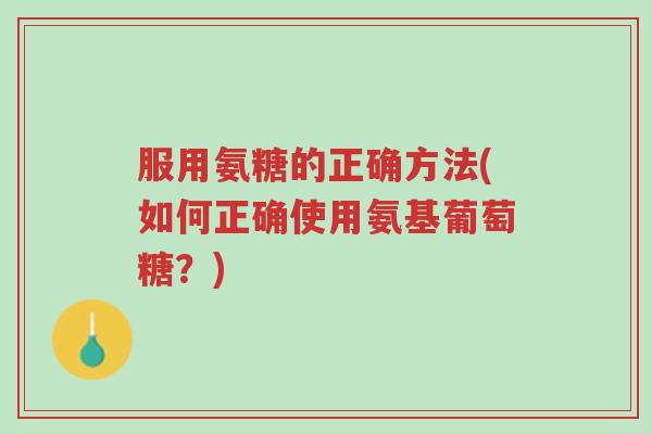 服用氨糖的正确方法(如何正确使用氨基葡萄糖?)-第1张图片-超越 服用氨糖的正确方法(如何正确使用氨基葡萄糖?)-第1张图片-超越