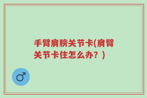 手臂肩膀关节卡(肩臂关节卡住怎么办?)-第1张图片-超越 手臂肩膀关节卡(肩臂关节卡住怎么办?)-第1张图片-超越