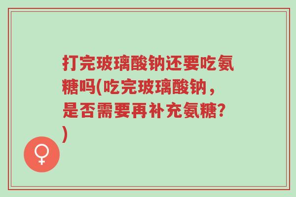 打完玻璃酸钠还要吃氨糖吗(吃完玻璃酸钠,是否需要再补充氨糖?)-第1张图片-超越 打完玻璃酸钠还要吃氨糖吗(吃完玻璃酸钠,是否需要再补充氨糖?)-第1张图片-超越
