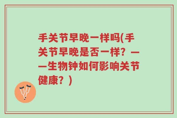 手关节早晚一样吗(手关节早晚是否一样?——生物钟如何影响关节健康?)-第1张图片-超越 手关节早晚一样吗(手关节早晚是否一样?——生物钟如何影响关节健康?)-第1张图片-超越
