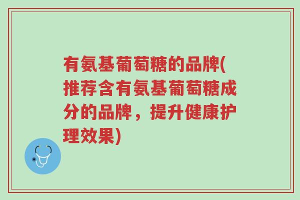 有氨基葡萄糖的品牌(推荐含有氨基葡萄糖成分的品牌,提升健康护理效果)-第1张图片-超越 有氨基葡萄糖的品牌(推荐含有氨基葡萄糖成分的品牌,提升健康护理效果)-第1张图片-超越
