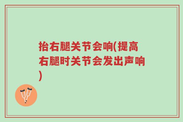 抬右腿关节会响(提高右腿时关节会发出声响)-第1张图片-超越