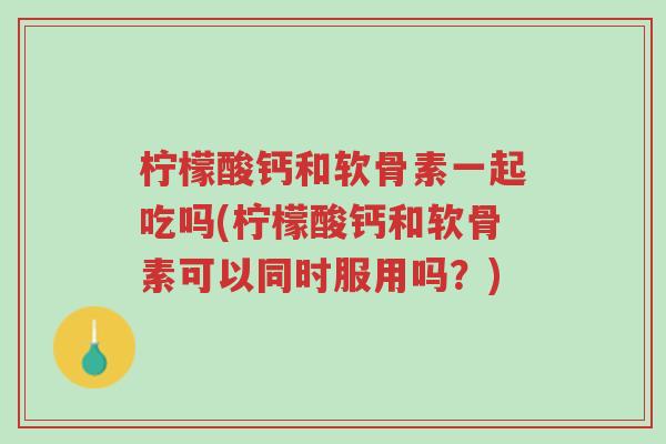 柠檬酸钙和软骨素一起吃吗(柠檬酸钙和软骨素可以同时服用吗?)-第1张图片-超越 柠檬酸钙和软骨素一起吃吗(柠檬酸钙和软骨素可以同时服用吗?)-第1张图片-超越