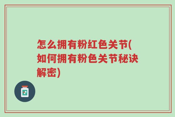 怎么拥有粉红色关节(如何拥有粉色关节秘诀解密)-第1张图片-超越 怎么拥有粉红色关节(如何拥有粉色关节秘诀解密)-第1张图片-超越