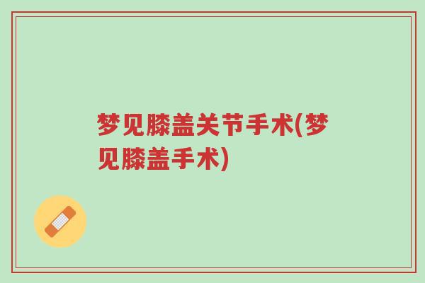 梦见膝盖关节手术(梦见膝盖手术)-第1张图片-超越 梦见膝盖关节手术(梦见膝盖手术)-第1张图片-超越