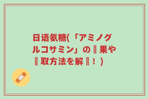 日语氨糖(「アミノグルコサミン」の効果や摂取方法を解説!)-第1张图片-超越 日语氨糖(「アミノグルコサミン」の効果や摂取方法を解説!)-第1张图片-超越