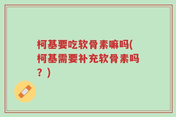 柯基要吃软骨素嘛吗(柯基需要补充软骨素吗?)-第1张图片-超越 柯基要吃软骨素嘛吗(柯基需要补充软骨素吗?)-第1张图片-超越