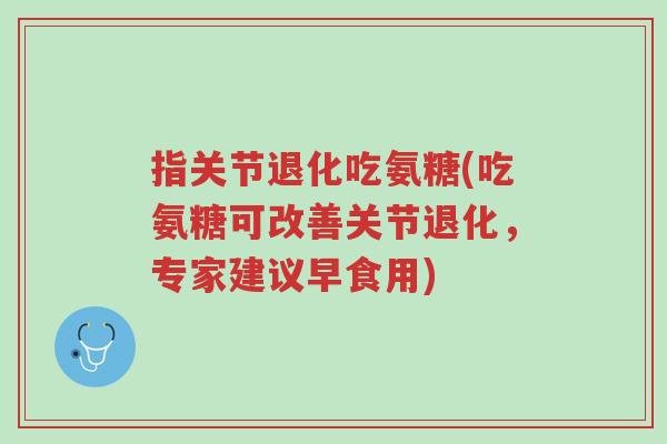 指关节退化吃氨糖(吃氨糖可改善关节退化,专家建议早食用)-第1张图片-超越 指关节退化吃氨糖(吃氨糖可改善关节退化,专家建议早食用)-第1张图片-超越