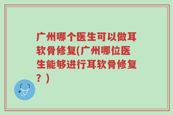 广州哪个医生可以做耳软骨修复(广州哪位医生能够进行耳软骨修复?)-第1张图片-超越 广州哪个医生可以做耳软骨修复(广州哪位医生能够进行耳软骨修复?)-第1张图片-超越