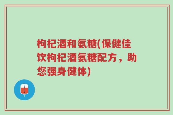 枸杞酒和氨糖(保健佳饮枸杞酒氨糖配方,助您强身健体)-第1张图片-超越 枸杞酒和氨糖(保健佳饮枸杞酒氨糖配方,助您强身健体)-第1张图片-超越