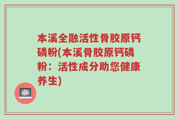 本溪全融活性骨胶原钙磷粉(本溪骨胶原钙磷粉:活性成分助您健康养生)-第1张图片-超越 本溪全融活性骨胶原钙磷粉(本溪骨胶原钙磷粉:活性成分助您健康养生)-第1张图片-超越