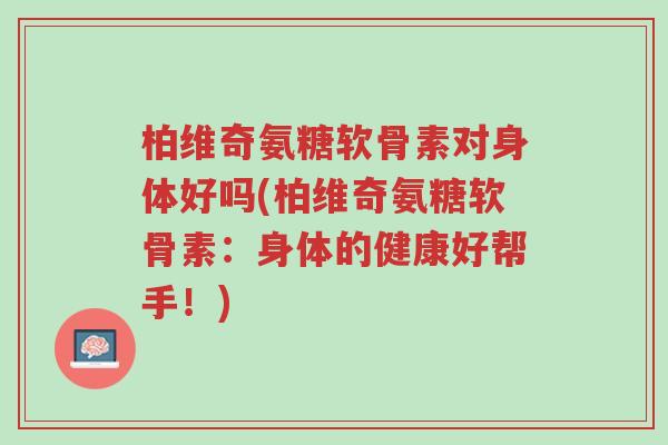 柏维奇氨糖软骨素对身体好吗(柏维奇氨糖软骨素:身体的健康好帮手!)-第1张图片-超越 柏维奇氨糖软骨素对身体好吗(柏维奇氨糖软骨素:身体的健康好帮手!)-第1张图片-超越