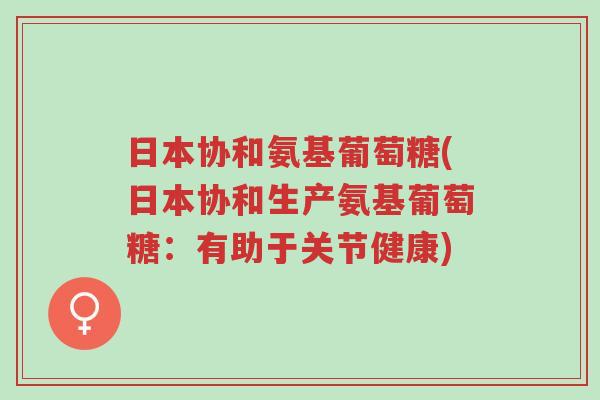 日本协和氨基葡萄糖(日本协和生产氨基葡萄糖:有助于关节健康)-第1张图片-超越 日本协和氨基葡萄糖(日本协和生产氨基葡萄糖:有助于关节健康)-第1张图片-超越