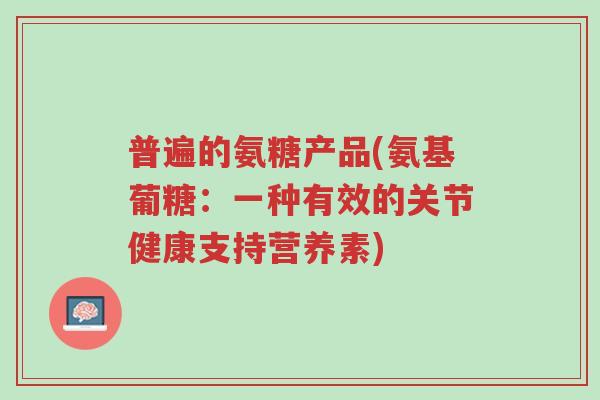 普遍的氨糖产品(氨基葡糖：一种有效的关节健康支持营养素)-第1张图片-超越