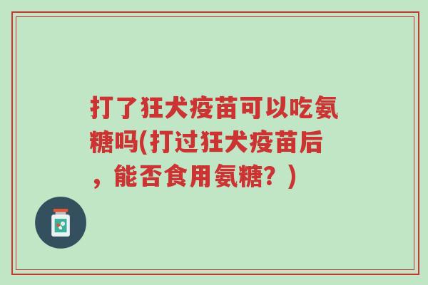 打了狂犬疫苗可以吃氨糖吗(打过狂犬疫苗后,能否食用氨糖?)-第1张图片-超越 打了狂犬疫苗可以吃氨糖吗(打过狂犬疫苗后,能否食用氨糖?)-第1张图片-超越