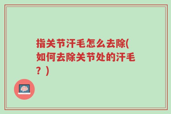 指关节汗毛怎么去除(如何去除关节处的汗毛?)-第1张图片-超越 指关节汗毛怎么去除(如何去除关节处的汗毛?)-第1张图片-超越