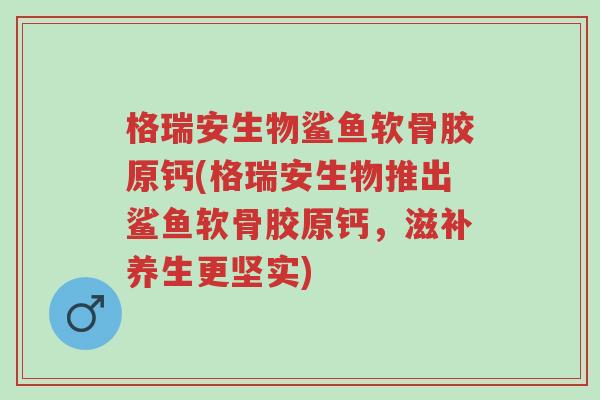 格瑞安生物鲨鱼软骨胶原钙(格瑞安生物推出鲨鱼软骨胶原钙,滋补养生更坚实)-第1张图片-超越 格瑞安生物鲨鱼软骨胶原钙(格瑞安生物推出鲨鱼软骨胶原钙,滋补养生更坚实)-第1张图片-超越